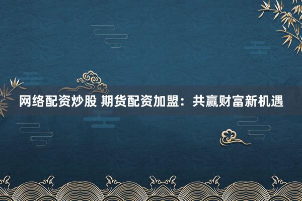 网络配资炒股 期货配资加盟：共赢财富新机遇