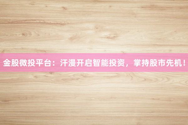 金股微投平台：汗漫开启智能投资，掌持股市先机！