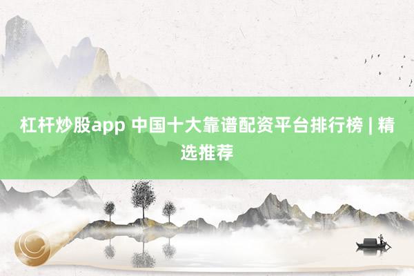 杠杆炒股app 中国十大靠谱配资平台排行榜 | 精选推荐