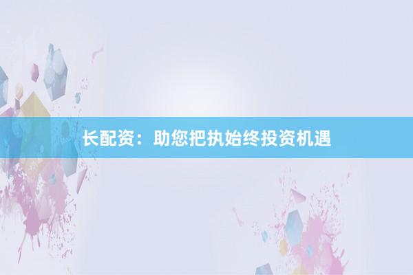 长配资:助您把执始终投资机遇