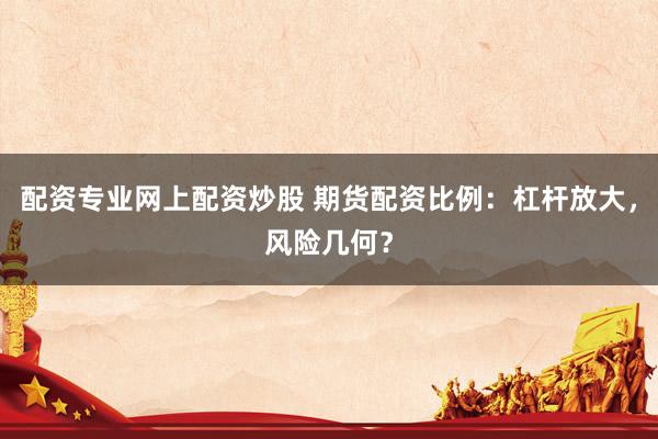 配资专业网上配资炒股 期货配资比例:杠杆放大,风险几何?