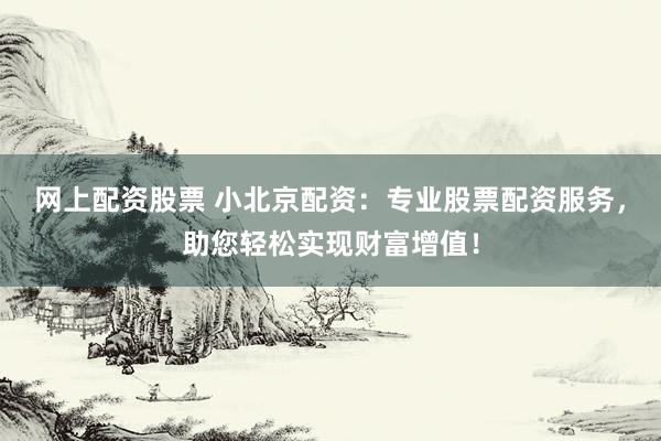 网上配资股票 小北京配资：专业股票配资服务，助您轻松实现财富增值！