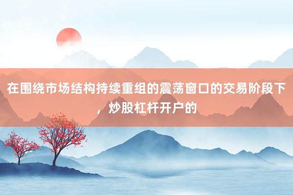在围绕市场结构持续重组的震荡窗口的交易阶段下，炒股杠杆开户的