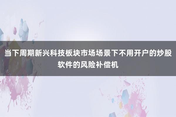 当下周期新兴科技板块市场场景下不用开户的炒股软件的风险补偿机