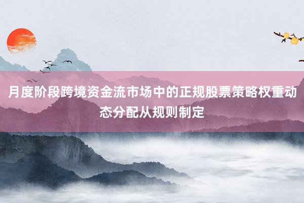 月度阶段跨境资金流市场中的正规股票策略权重动态分配从规则制定