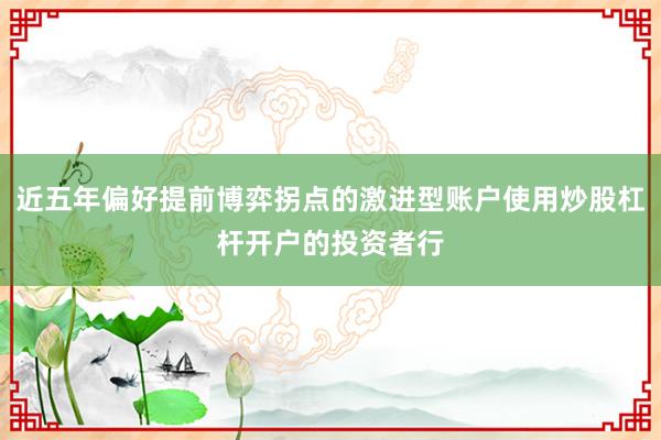 近五年偏好提前博弈拐点的激进型账户使用炒股杠杆开户的投资者行
