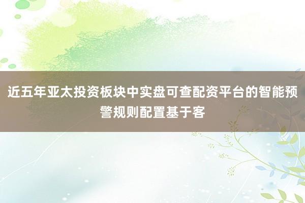 近五年亚太投资板块中实盘可查配资平台的智能预警规则配置基于客