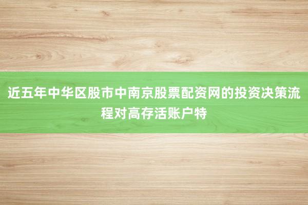 近五年中华区股市中南京股票配资网的投资决策流程对高存活账户特