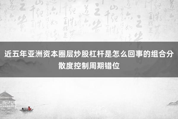 近五年亚洲资本圈层炒股杠杆是怎么回事的组合分散度控制周期错位