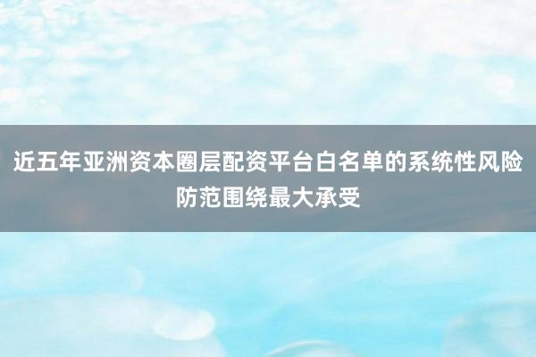 近五年亚洲资本圈层配资平台白名单的系统性风险防范围绕最大承受