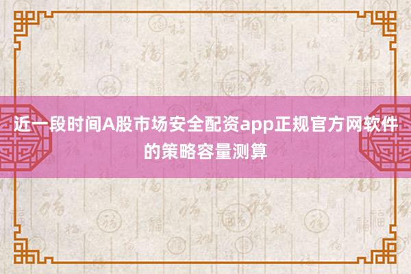 近一段时间A股市场安全配资app正规官方网软件的策略容量测算