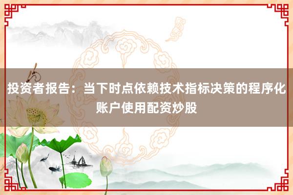 投资者报告：当下时点依赖技术指标决策的程序化账户使用配资炒股