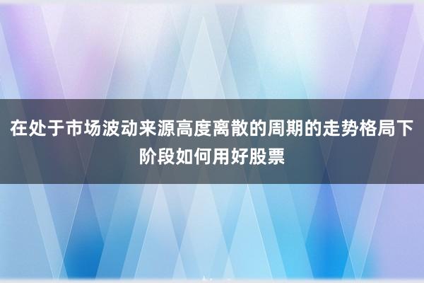 在处于市场波动来源高度离散的周期的走势格局下阶段如何用好股票