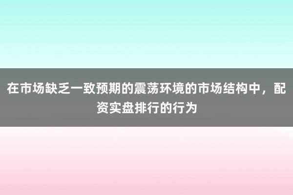 在市场缺乏一致预期的震荡环境的市场结构中，配资实盘排行的行为