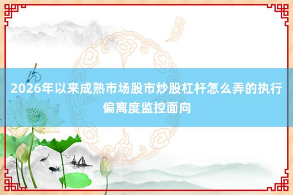 2026年以来成熟市场股市炒股杠杆怎么弄的执行偏离度监控面向