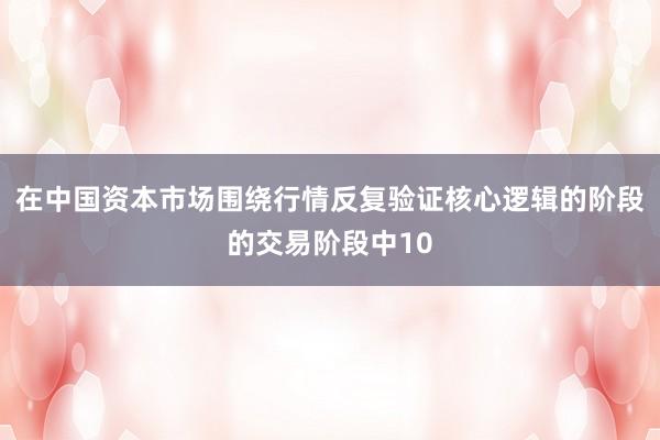 在中国资本市场围绕行情反复验证核心逻辑的阶段的交易阶段中10