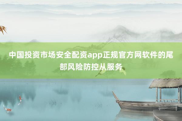 中国投资市场安全配资app正规官方网软件的尾部风险防控从服务