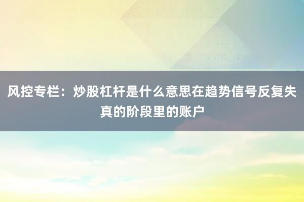 风控专栏：炒股杠杆是什么意思在趋势信号反复失真的阶段里的账户