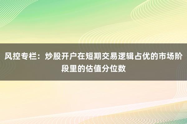 风控专栏：炒股开户在短期交易逻辑占优的市场阶段里的估值分位数