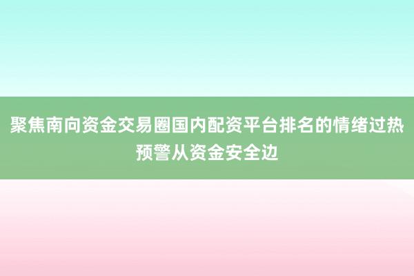 聚焦南向资金交易圈国内配资平台排名的情绪过热预警从资金安全边
