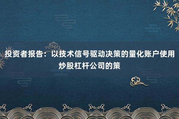 投资者报告：以技术信号驱动决策的量化账户使用炒股杠杆公司的策