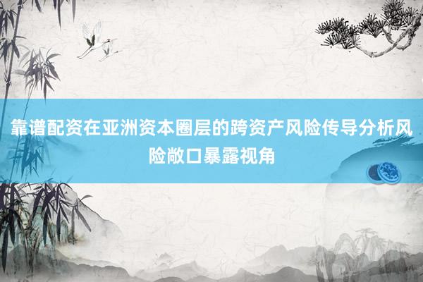 靠谱配资在亚洲资本圈层的跨资产风险传导分析风险敞口暴露视角