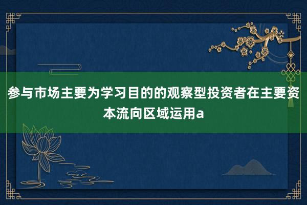 参与市场主要为学习目的的观察型投资者在主要资本流向区域运用a
