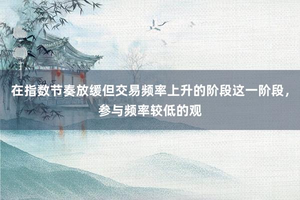 在指数节奏放缓但交易频率上升的阶段这一阶段，参与频率较低的观