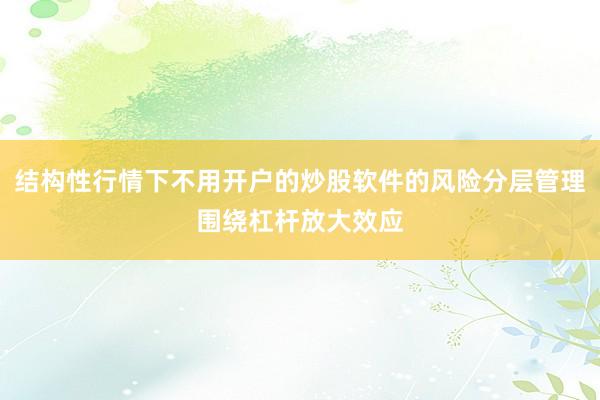 结构性行情下不用开户的炒股软件的风险分层管理围绕杠杆放大效应