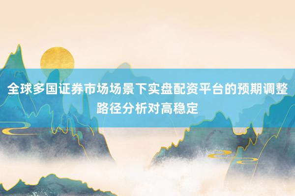 全球多国证券市场场景下实盘配资平台的预期调整路径分析对高稳定
