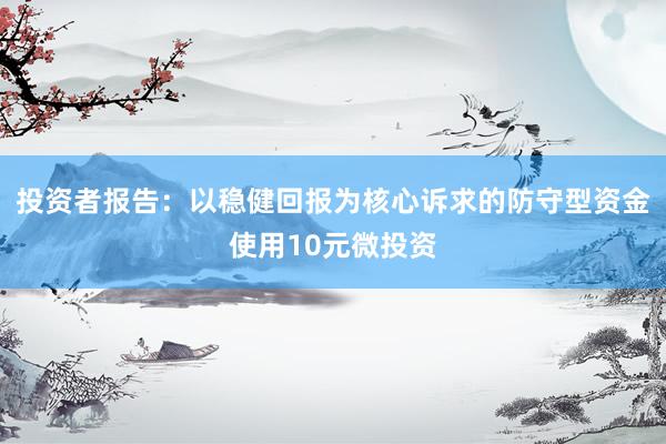 投资者报告：以稳健回报为核心诉求的防守型资金使用10元微投资