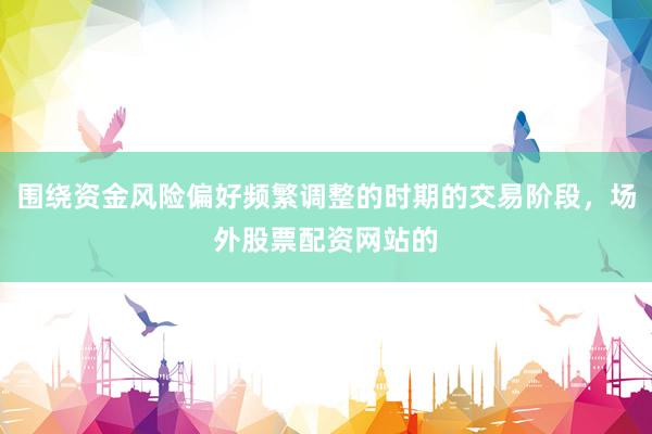 围绕资金风险偏好频繁调整的时期的交易阶段，场外股票配资网站的