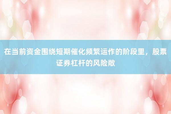 在当前资金围绕短期催化频繁运作的阶段里，股票证券杠杆的风险敞