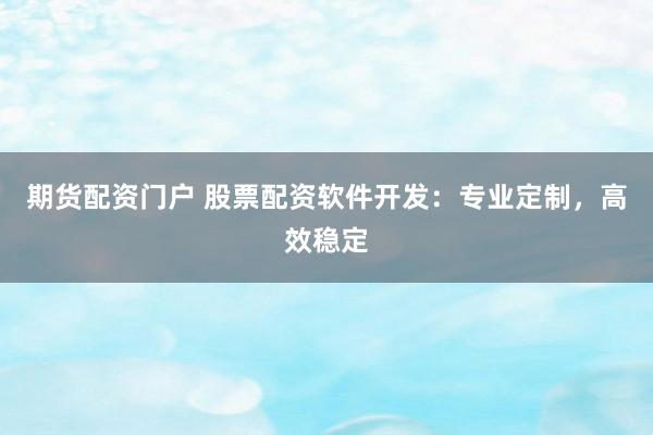 期货配资门户 股票配资软件开发：专业定制，高效稳定