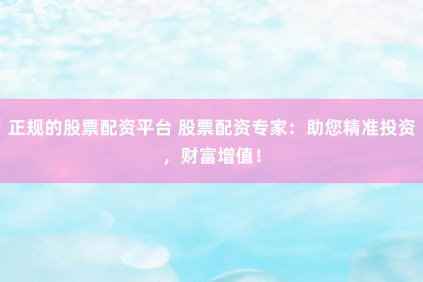 正规的股票配资平台 股票配资专家：助您精准投资，财富增值！