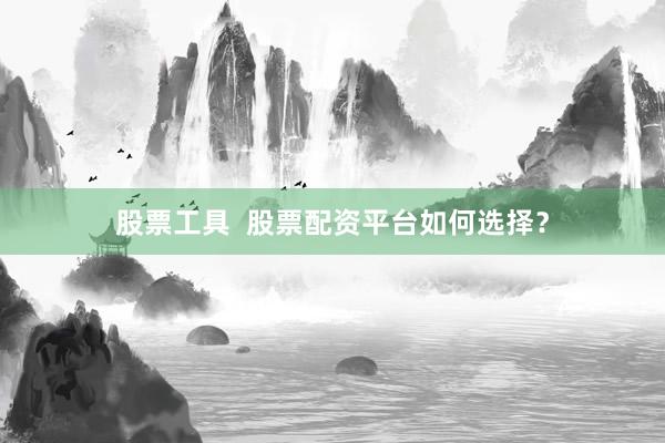 股票工具  股票配资平台如何选择？