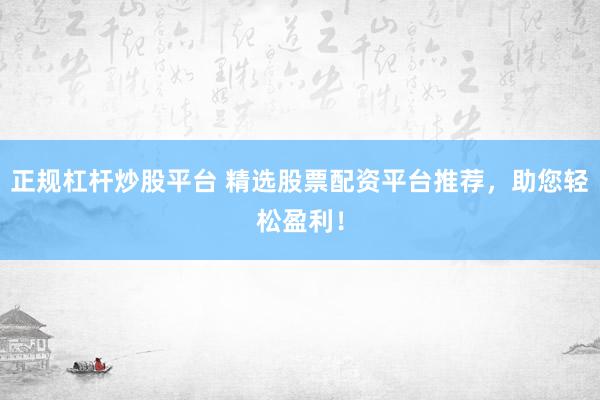 正规杠杆炒股平台 精选股票配资平台推荐，助您轻松盈利！