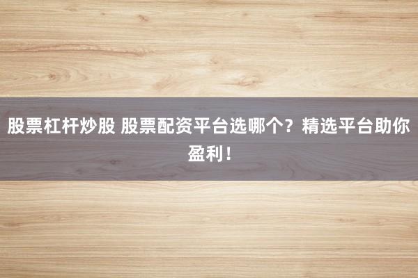 股票杠杆炒股 股票配资平台选哪个？精选平台助你盈利！