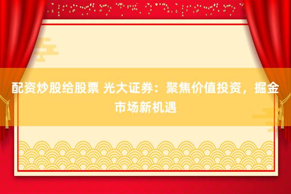 配资炒股给股票 光大证券：聚焦价值投资，掘金市场新机遇