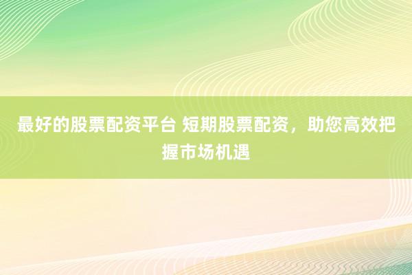 最好的股票配资平台 短期股票配资，助您高效把握市场机遇