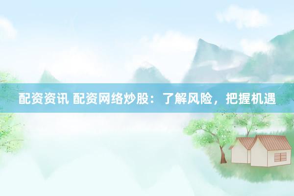 配资资讯 配资网络炒股：了解风险，把握机遇