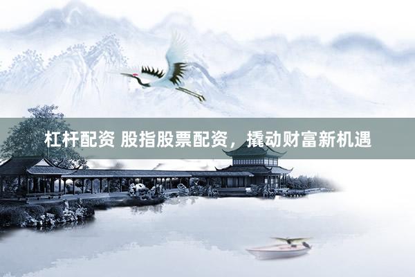 杠杆配资 股指股票配资，撬动财富新机遇