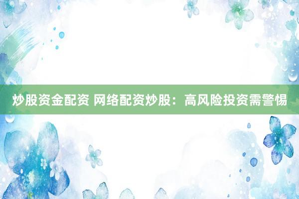 炒股资金配资 网络配资炒股：高风险投资需警惕