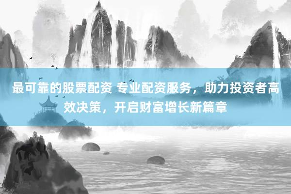 最可靠的股票配资 专业配资服务，助力投资者高效决策，开启财富增长新篇章