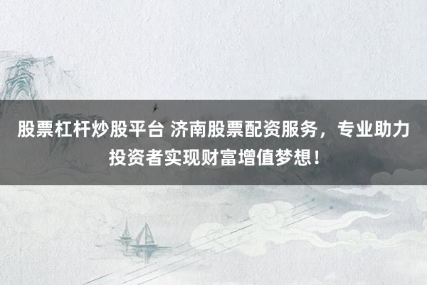 股票杠杆炒股平台 济南股票配资服务，专业助力投资者实现财富增值梦想！