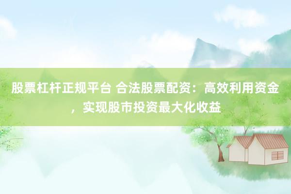 股票杠杆正规平台 合法股票配资：高效利用资金，实现股市投资最大化收益