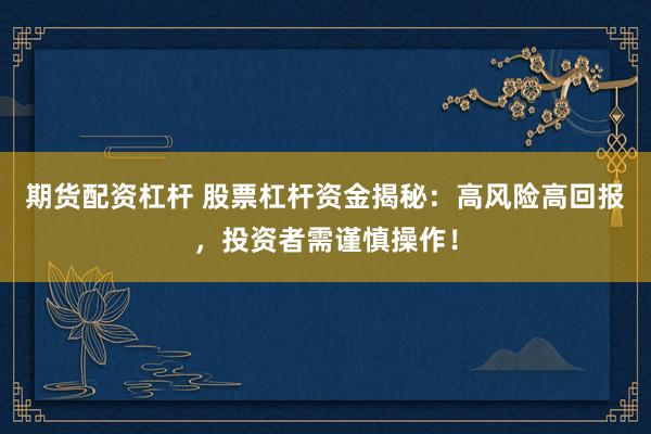 期货配资杠杆 股票杠杆资金揭秘：高风险高回报，投资者需谨慎操作！