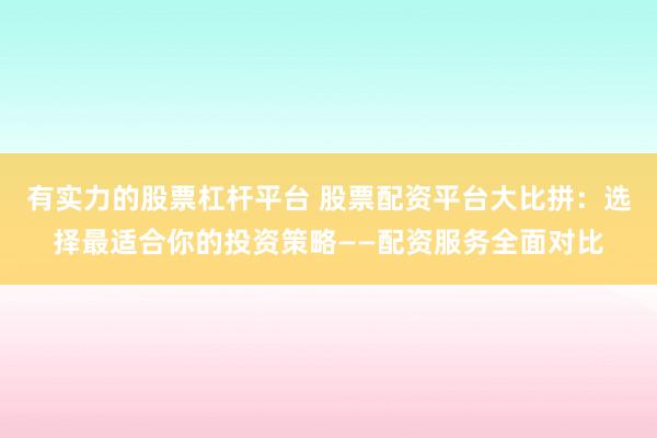 有实力的股票杠杆平台 股票配资平台大比拼：选择最适合你的投资策略——配资服务全面对比