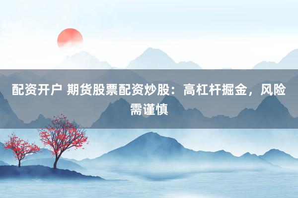 配资开户 期货股票配资炒股：高杠杆掘金，风险需谨慎