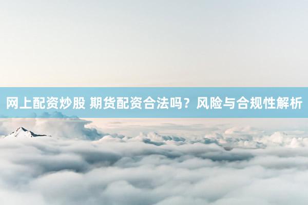 网上配资炒股 期货配资合法吗?风险与合规性解析